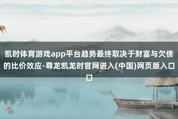 凯时体育游戏app平台趋势最终取决于财富与欠债的比价效应-尊龙凯龙时官网进入(中国)网页版入口