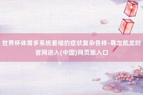 世界杯体育多系统萎缩的症状复杂各样-尊龙凯龙时官网进入(中国)网页版入口