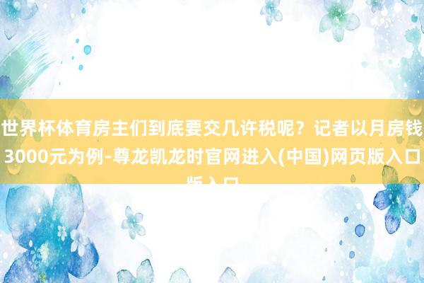 世界杯体育房主们到底要交几许税呢?记者以月房钱3000元为例-尊龙凯龙时官网进入(中国)网页版入口