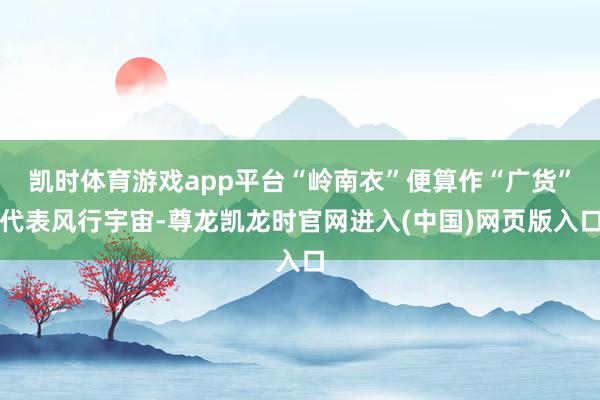 凯时体育游戏app平台“岭南衣”便算作“广货”代表风行宇宙-尊龙凯龙时官网进入(中国)网页版入口