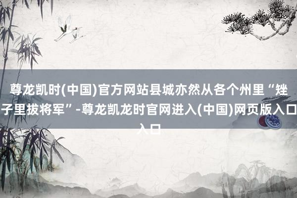 尊龙凯时(中国)官方网站县城亦然从各个州里“矬子里拔将军”-尊龙凯龙时官网进入(中国)网页版入口
