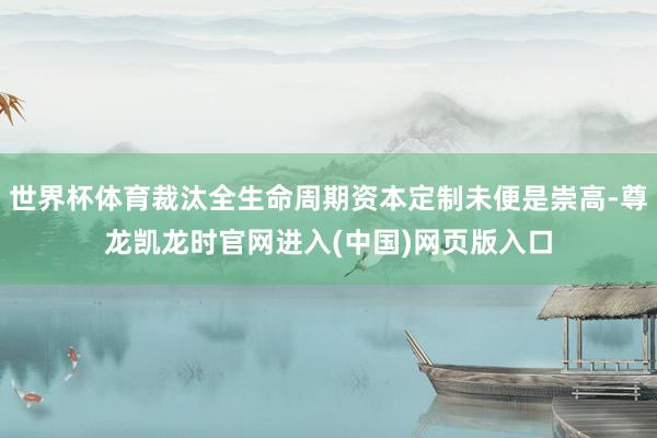 世界杯体育裁汰全生命周期资本定制未便是崇高-尊龙凯龙时官网进入(中国)网页版入口