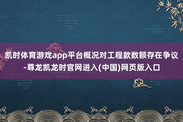 凯时体育游戏app平台概况对工程款数额存在争议-尊龙凯龙时官网进入(中国)网页版入口