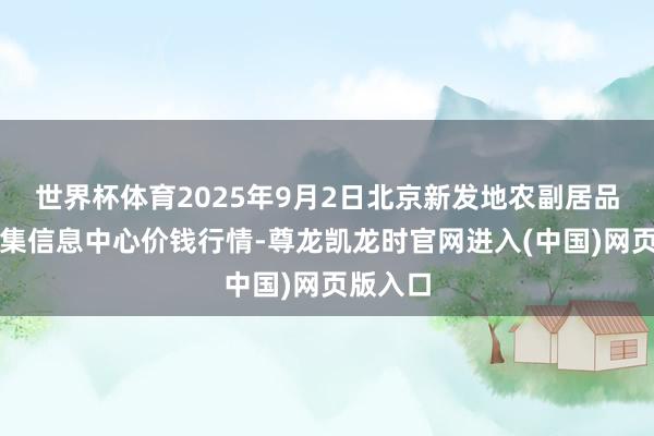 世界杯体育2025年9月2日北京新发地农副居品批发市集信息中心价钱行情-尊龙凯龙时官网进入(中国)网页版入口