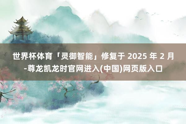 世界杯体育「灵御智能」修复于 2025 年 2 月-尊龙凯龙时官网进入(中国)网页版入口