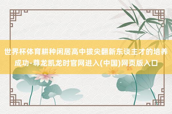 世界杯体育耕种闲居高中拔尖翻新东谈主才的培养成功-尊龙凯龙时官网进入(中国)网页版入口