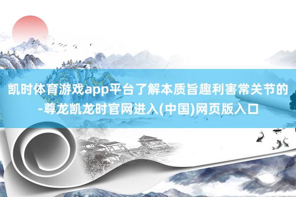 凯时体育游戏app平台了解本质旨趣利害常关节的-尊龙凯龙时官网进入(中国)网页版入口