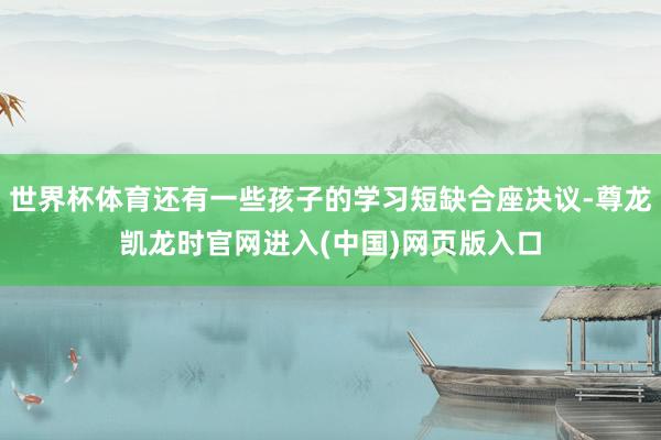 世界杯体育还有一些孩子的学习短缺合座决议-尊龙凯龙时官网进入(中国)网页版入口
