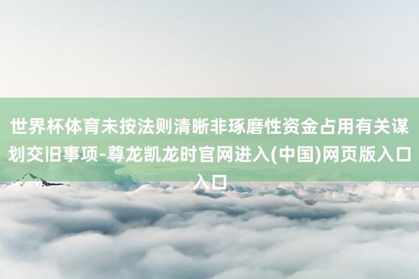 世界杯体育未按法则清晰非琢磨性资金占用有关谋划交旧事项-尊龙凯龙时官网进入(中国)网页版入口