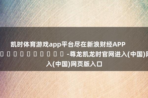 凯时体育游戏app平台尽在新浪财经APP            													-尊龙凯龙时官网进入(中国)网页版入口