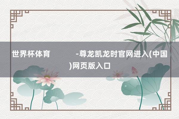 世界杯体育            -尊龙凯龙时官网进入(中国)网页版入口
