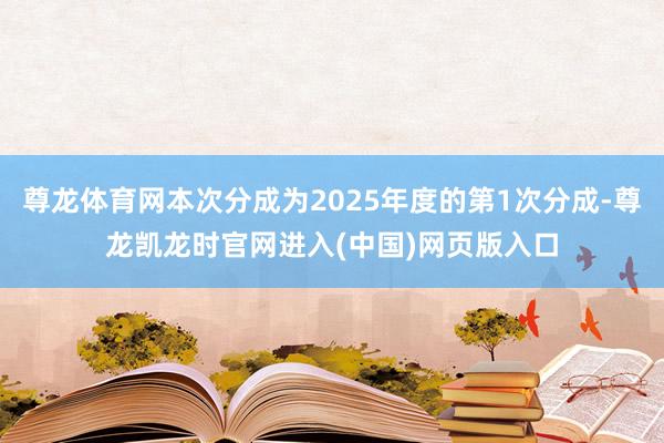 尊龙体育网本次分成为2025年度的第1次分成-尊龙凯龙时官网进入(中国)网页版入口