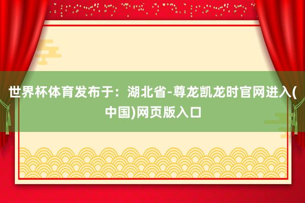 世界杯体育发布于：湖北省-尊龙凯龙时官网进入(中国)网页版入口