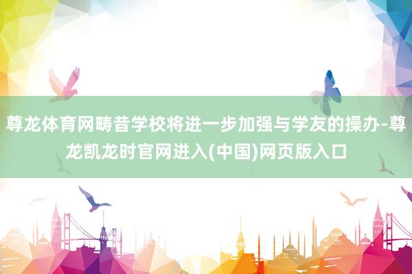 尊龙体育网畴昔学校将进一步加强与学友的操办-尊龙凯龙时官网进入(中国)网页版入口