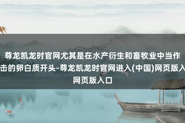 尊龙凯龙时官网尤其是在水产衍生和畜牧业中当作伏击的卵白质开头-尊龙凯龙时官网进入(中国)网页版入口