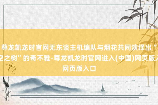尊龙凯龙时官网无东谈主机编队与烟花共同演绎出“太空之树”的奇不雅-尊龙凯龙时官网进入(中国)网页版入口