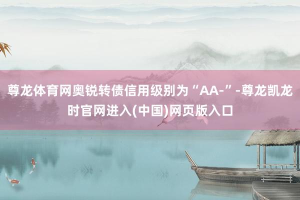尊龙体育网奥锐转债信用级别为“AA-”-尊龙凯龙时官网进入(中国)网页版入口