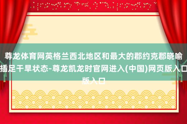 尊龙体育网英格兰西北地区和最大的郡约克郡晓喻插足干旱状态-尊龙凯龙时官网进入(中国)网页版入口