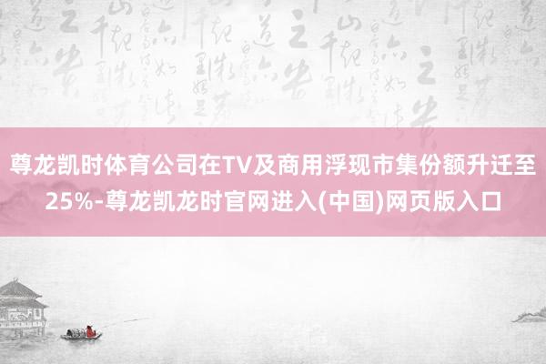 尊龙凯时体育公司在TV及商用浮现市集份额升迁至25%-尊龙凯龙时官网进入(中国)网页版入口