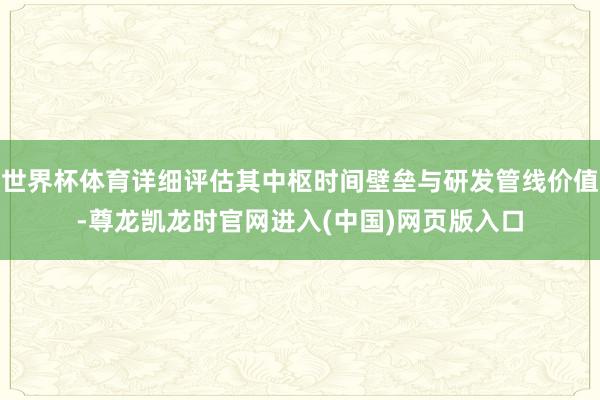 世界杯体育详细评估其中枢时间壁垒与研发管线价值-尊龙凯龙时官网进入(中国)网页版入口
