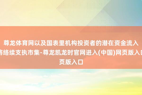 尊龙体育网以及国表里机构投资者的潜在资金流入将络续支执市集-尊龙凯龙时官网进入(中国)网页版入口