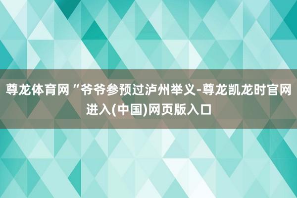 尊龙体育网“爷爷参预过泸州举义-尊龙凯龙时官网进入(中国)网页版入口