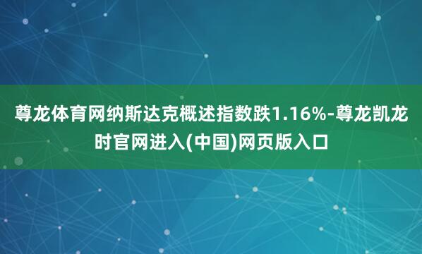 尊龙体育网纳斯达克概述指数跌1.16%-尊龙凯龙时官网进入(中国)网页版入口