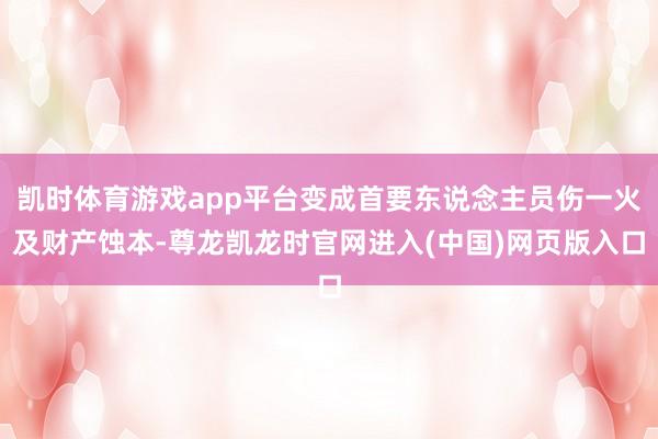 凯时体育游戏app平台变成首要东说念主员伤一火及财产蚀本-尊龙凯龙时官网进入(中国)网页版入口