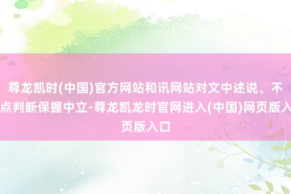 尊龙凯时(中国)官方网站和讯网站对文中述说、不雅点判断保握中立-尊龙凯龙时官网进入(中国)网页版入口