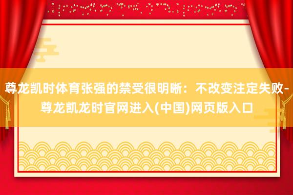 尊龙凯时体育张强的禁受很明晰：不改变注定失败-尊龙凯龙时官网进入(中国)网页版入口