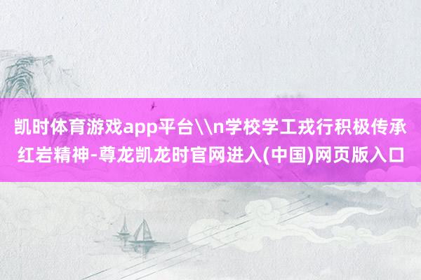 凯时体育游戏app平台\n学校学工戎行积极传承红岩精神-尊龙凯龙时官网进入(中国)网页版入口