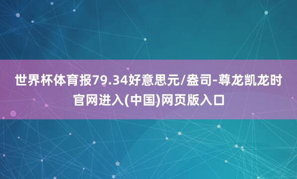 世界杯体育报79.34好意思元/盎司-尊龙凯龙时官网进入(中国)网页版入口