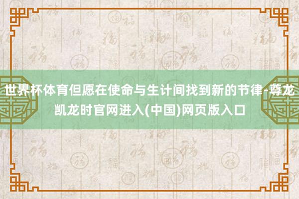世界杯体育但愿在使命与生计间找到新的节律-尊龙凯龙时官网进入(中国)网页版入口