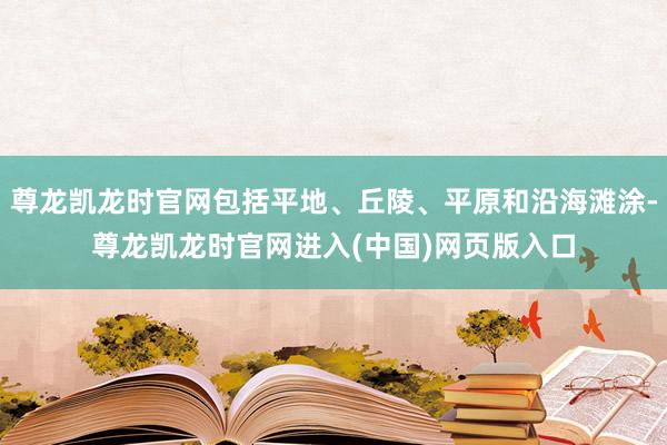 尊龙凯龙时官网包括平地、丘陵、平原和沿海滩涂-尊龙凯龙时官网进入(中国)网页版入口