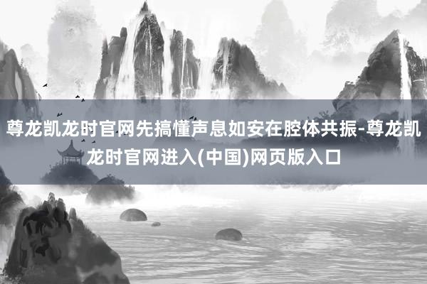 尊龙凯龙时官网先搞懂声息如安在腔体共振-尊龙凯龙时官网进入(中国)网页版入口