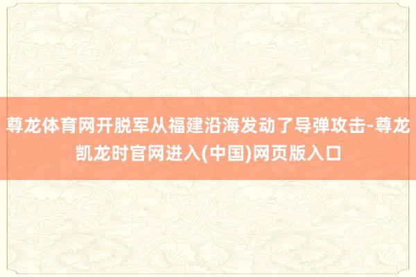 尊龙体育网开脱军从福建沿海发动了导弹攻击-尊龙凯龙时官网进入(中国)网页版入口