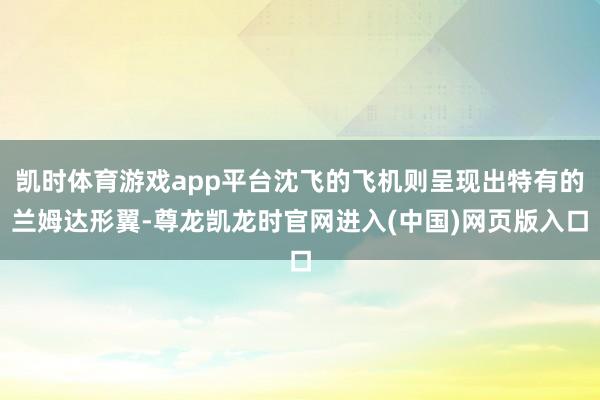凯时体育游戏app平台沈飞的飞机则呈现出特有的兰姆达形翼-尊龙凯龙时官网进入(中国)网页版入口