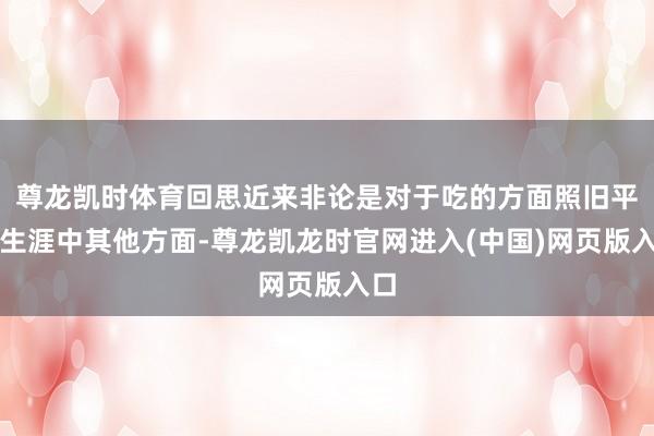 尊龙凯时体育回思近来非论是对于吃的方面照旧平方生涯中其他方面-尊龙凯龙时官网进入(中国)网页版入口