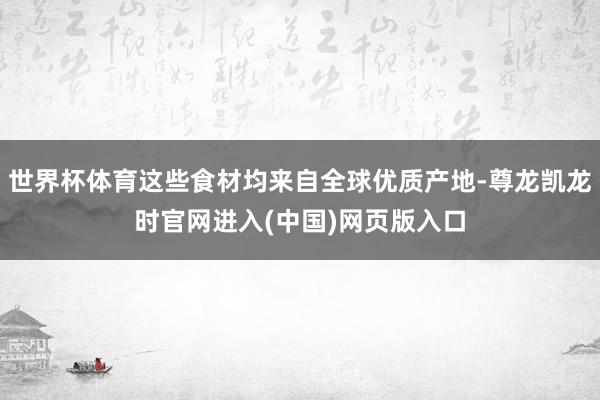 世界杯体育这些食材均来自全球优质产地-尊龙凯龙时官网进入(中国)网页版入口