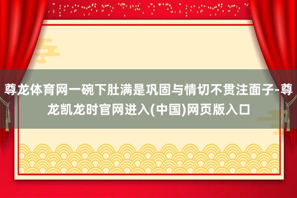 尊龙体育网一碗下肚满是巩固与情切不贯注面子-尊龙凯龙时官网进入(中国)网页版入口