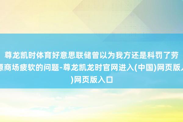 尊龙凯时体育好意思联储曾以为我方还是科罚了劳能源商场疲软的问题-尊龙凯龙时官网进入(中国)网页版入口