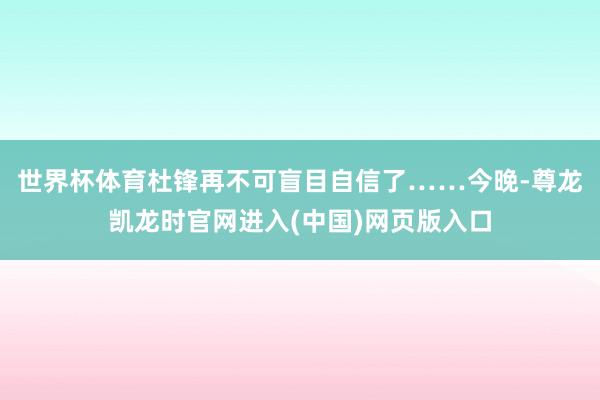 世界杯体育杜锋再不可盲目自信了……今晚-尊龙凯龙时官网进入(中国)网页版入口