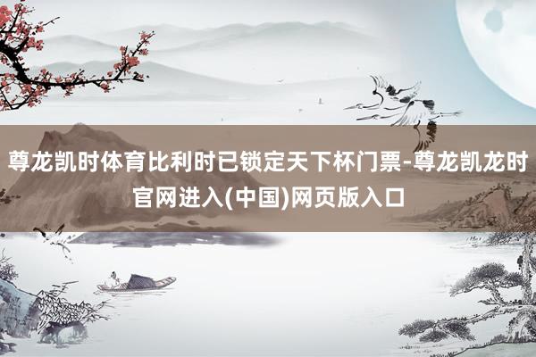尊龙凯时体育比利时已锁定天下杯门票-尊龙凯龙时官网进入(中国)网页版入口