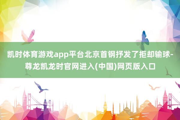 凯时体育游戏app平台北京首钢抒发了拒却输球-尊龙凯龙时官网进入(中国)网页版入口